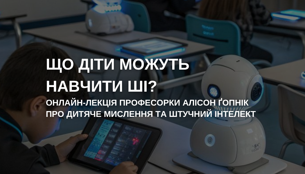 Запрошую вас на онлайн-лекцію від відомої експертки у сфері психології розвитку та когнітивних наук – професорки Алісон Ґопнік (University of California) на тему: "What young children can teach us about AI?"