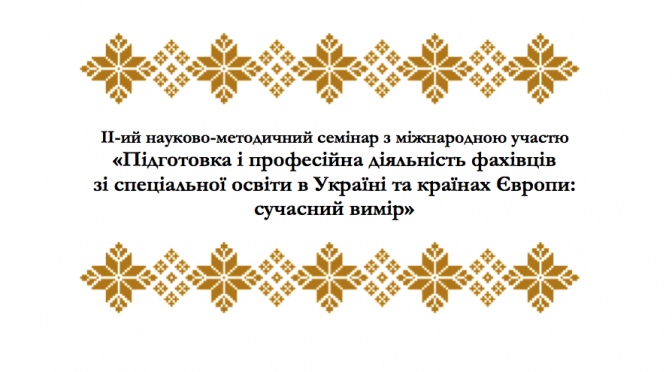 ІІ НАУКОВО-МЕТОДИЧНИЙ СЕМІНАР З МІЖНАРОДНОЮ УЧАСТЮ  «ПІДГОТОВКА І ПРОФЕСІЙНА ДІЯЛЬНІСТЬ ФАХІВЦІВ  ЗІ СПЕЦІАЛЬНОЇ ОСВІТИ В УКРАЇНІ ТА КРАЇНАХ ЄВРОПИ: СУЧАСНИЙ ВИМІР»